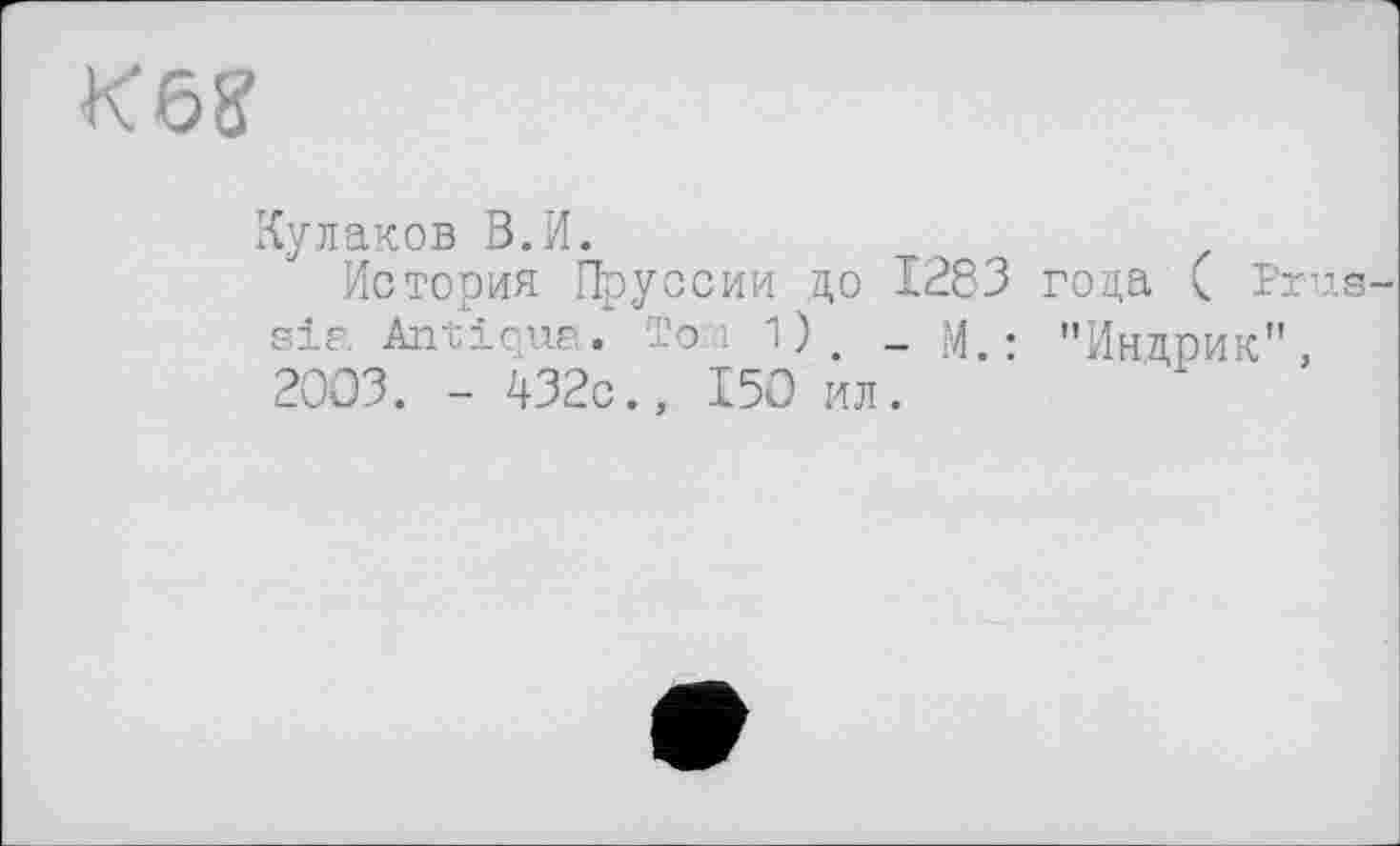 ﻿K6S
Кулаков В.И.
История Пруссии до 1283 года < Prus sia Antiqua. Тої 1). _ М. : "Индрик", 2003. - 432с., 150 ил.